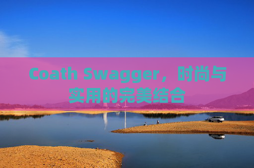 Coath Swagger，时尚与实用的完美结合