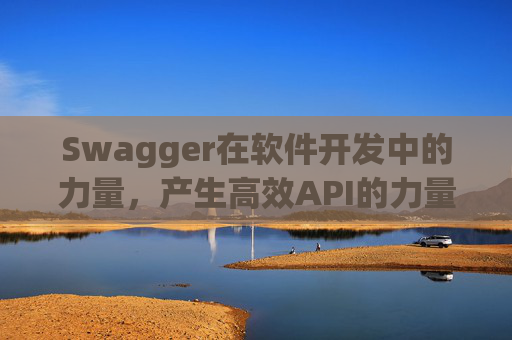 Swagger在软件开发中的力量，产生高效API的力量之源